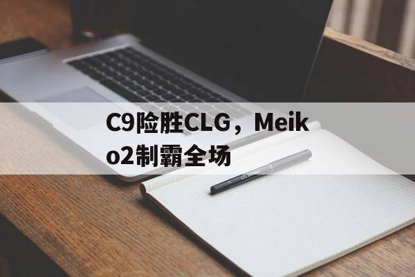 ac米兰体育官网-包含C9险胜CLG，Meiko2制霸全场的词条